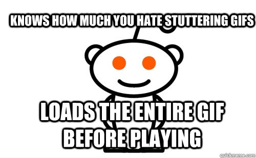 Knows how much you hate stuttering gifs loads the entire gif before playing  Good Guy Reddit