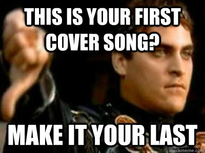 This is your first cover song? Make it your last  Downvoting Roman