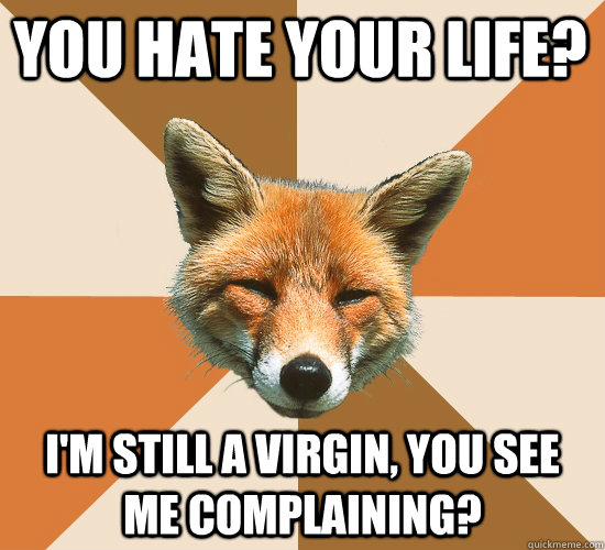 You hate your life? I'm still a virgin, you see me complaining?   Condescending Fox