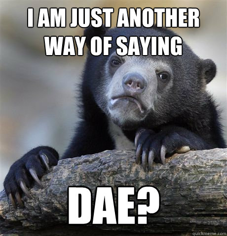 I am just another way of saying DAE?  Confession Bear
