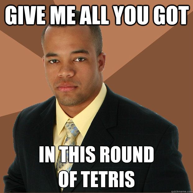 give me all you got in this round 
of tetris - give me all you got in this round 
of tetris  Successful Black Man