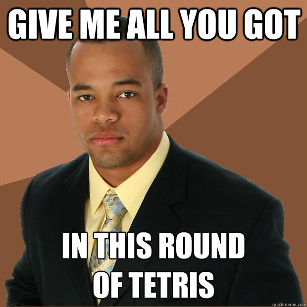 give me all you got in this round 
of tetris  Successful Black Man