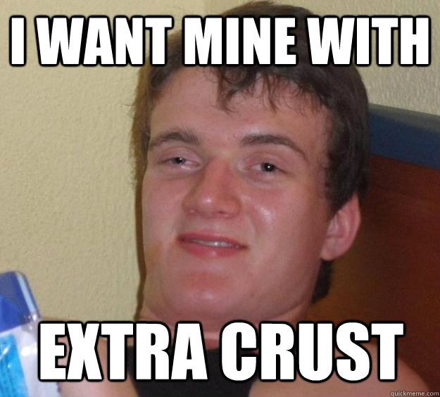 I want mine with extra crust  10 Guy