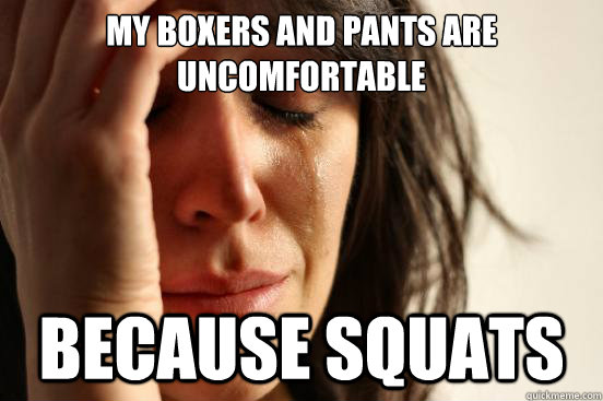 My boxers and pants are uncomfortable Because squats  First World Problems