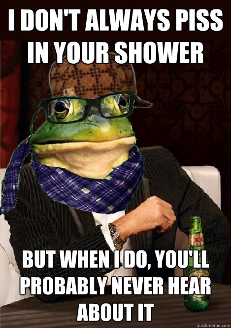 i don't always piss in your shower but when i do, you'll probably never hear about it - i don't always piss in your shower but when i do, you'll probably never hear about it  The Most Interesting Scumbag Hipster Bachelor Frog in the World