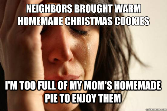 Neighbors brought warm homemade Christmas cookies I'm too full of my mom's homemade pie to enjoy them  First World Problems