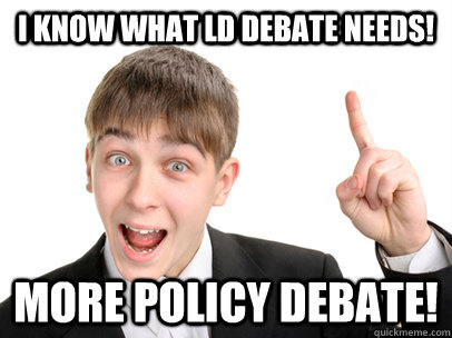 I know what LD debate needs! More policy debate! - I know what LD debate needs! More policy debate!  Debater Dan