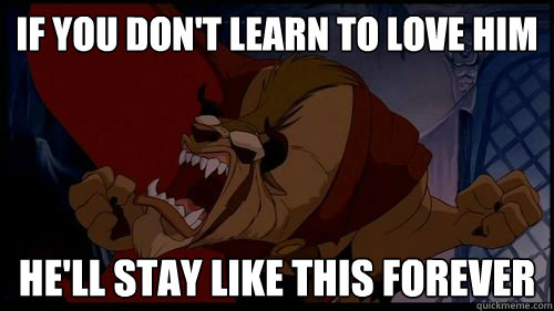 if you don't learn to love him he'll stay like this forever  