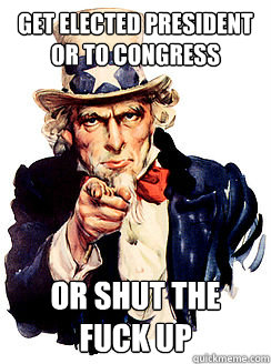 Get elected president or to congress or shut the fuck up  Advice by Uncle Sam