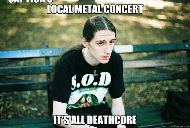 Local metal concert it's all deathcore Caption 3 goes here - Local metal concert it's all deathcore Caption 3 goes here  First World Metal Problems