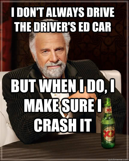 I don't always drive the Driver's ED car but when I do, I make sure I crash it  The Most Interesting Man In The World
