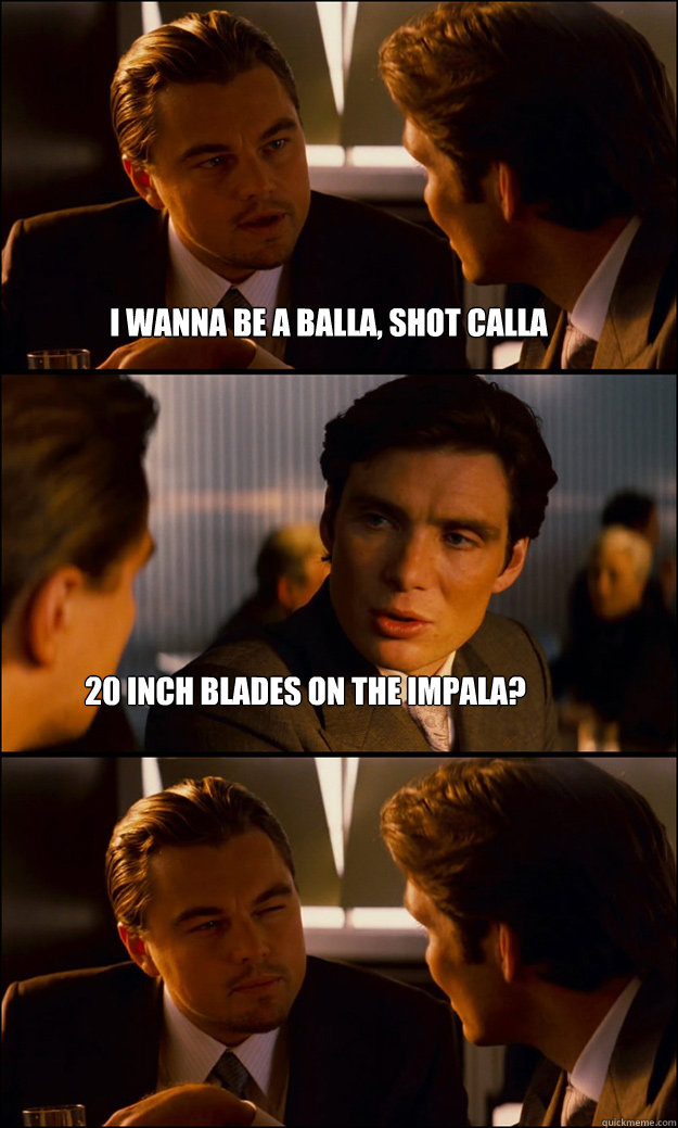 I wanna be a balla, shot calla 20 inch blades on the impala?  - I wanna be a balla, shot calla 20 inch blades on the impala?   Inception
