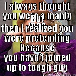 I ALWAYS THOUGHT YOU WERE A MANLY MAN BUT THEN I REALIZED YOU WERE PRETENDING BECAUSE YOU HAVN'T JOINED UP TO TOUGH GUY Condescending Wonka