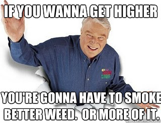 If you wanna get higher you're gonna have to smoke better weed.  or more of it. - If you wanna get higher you're gonna have to smoke better weed.  or more of it.  Obvious John Madden