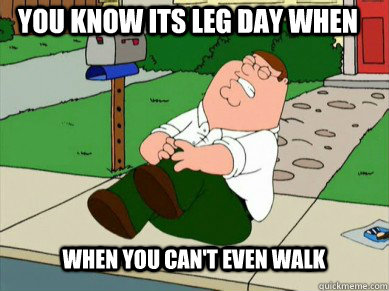 You know its leg day when When you can't even walk  