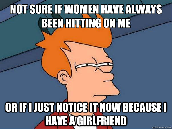 Not sure if women have always been hitting on me or if i just notice it now because i have a girlfriend  Futurama Fry