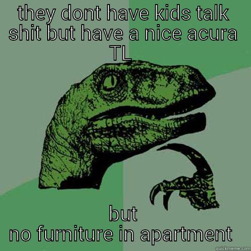 THEY DONT HAVE KIDS TALK SHIT BUT HAVE A NICE ACURA TL  BUT NO FURNITURE IN APARTMENT  Philosoraptor