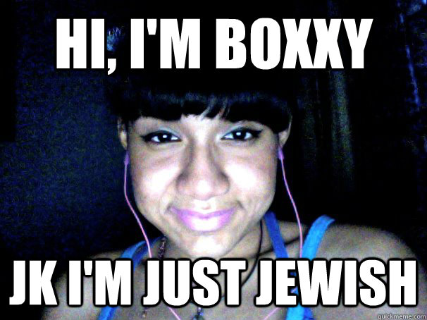 Hi, I'm boxxy JK I'm just Jewish  