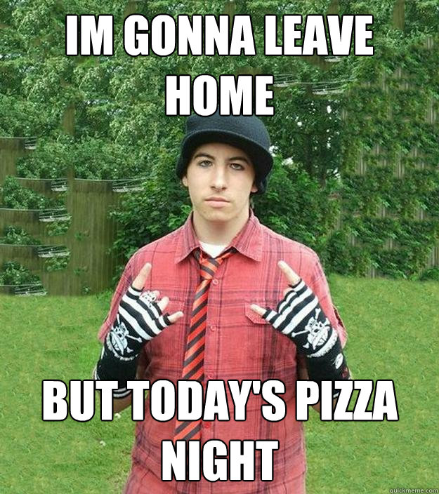 im gonna leave home but today's pizza night
  