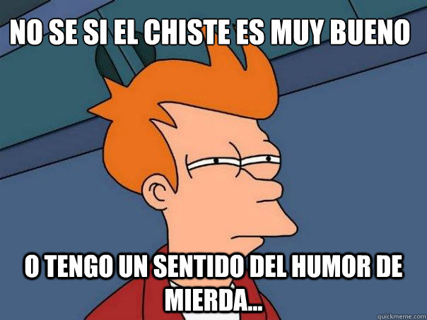 No se si el chiste es muy bueno O tengo un sentido del humor de mierda...  Futurama Fry