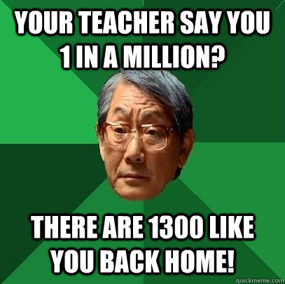 your teacher say you 1 in a million? there are 1300 like you back home!  High Expectations Asian Father