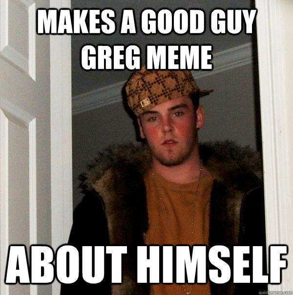 Makes a Good Guy Greg Meme About himself - Makes a Good Guy Greg Meme About himself  Scumbag Steve