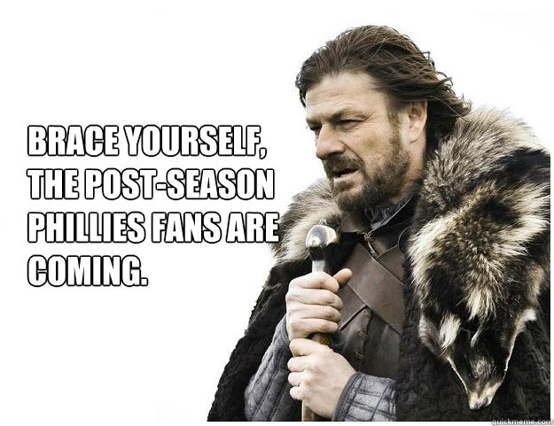 Brace yourself, 
the Post-Season Phillies fans are coming.  Imminent Ned