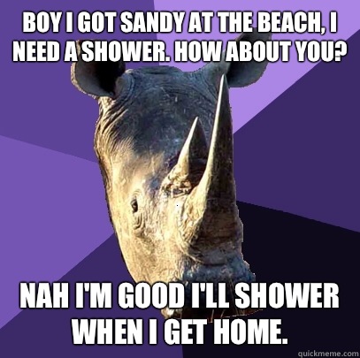 Boy I got sandy at the beach, I need a shower. How about you? Nah I'm good I'll shower when I get home. - Boy I got sandy at the beach, I need a shower. How about you? Nah I'm good I'll shower when I get home.  Sexually Oblivious Rhino