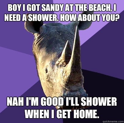 Boy I got sandy at the beach, I need a shower. How about you? Nah I'm good I'll shower when I get home.  Sexually Oblivious Rhino