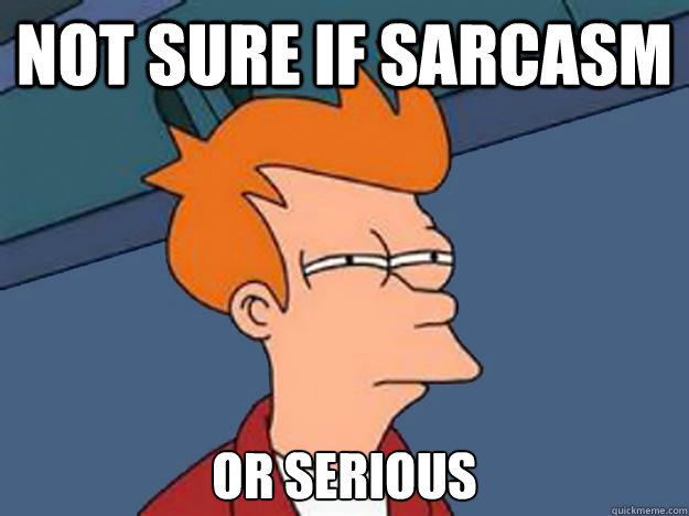 Not sure if sarcasm or serious  Unsure Fry