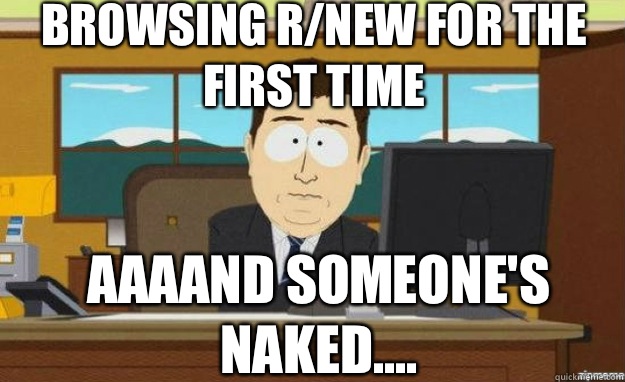 Browsing r/new for the first time AAAAND someone's naked....  aaaand its gone