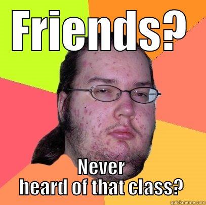 FRIENDS? NEVER HEARD OF THAT CLASS? Butthurt Dweller