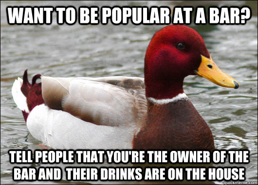 Want to be popular at a bar? Tell people that you're the owner of the bar and  their drinks are on the house - Want to be popular at a bar? Tell people that you're the owner of the bar and  their drinks are on the house  Malicious Advice Mallard
