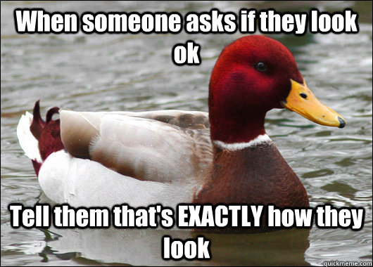 When someone asks if they look ok Tell them that's EXACTLY how they look  Malicious Advice Mallard
