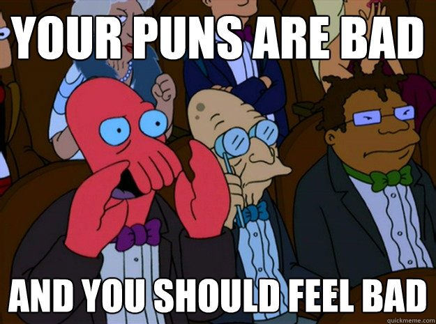 Your puns are bad and you should feel bad - Your puns are bad and you should feel bad  Feel bad zoidberg