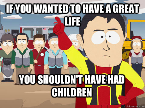 if you wanted to have a great life you shouldn't have had children  Captain Hindsight
