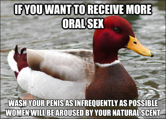If you want to receive more oral sex wash your penis as infrequently as possible Women will be aroused by your natural scent
  Malicious Advice Mallard