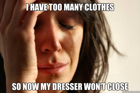 I have too many clothes So now my dresser won't close  First World Problems
