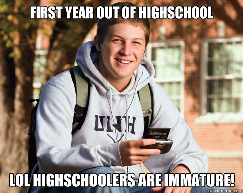 First year out of Highschool LoL Highschoolers are immature!  College Freshman