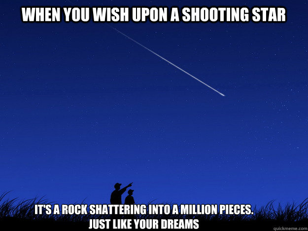 When you wish upon a shooting star It's a rock shattering into a million pieces. 
just like your dreams - When you wish upon a shooting star It's a rock shattering into a million pieces. 
just like your dreams  shooting star demotivation