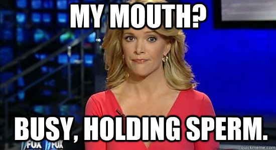 My Mouth? Busy, holding sperm.  essentially megyn kelly