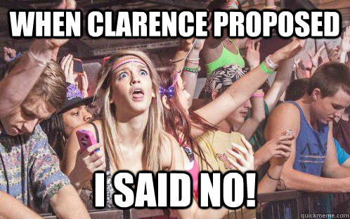 When Clarence proposed i said no!  Stupid Clarity Clare