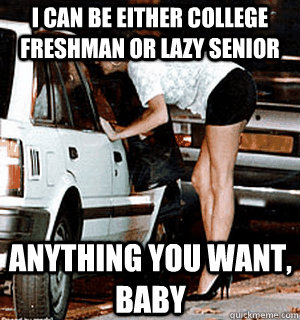 I can be either College freshman or lazy senior Anything you want, baby  Karma Whore