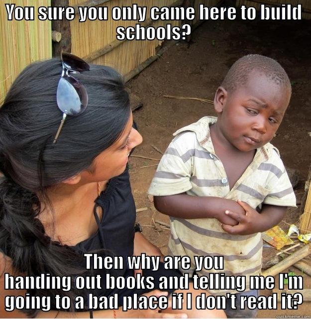 YOU SURE YOU ONLY CAME HERE TO BUILD SCHOOLS? THEN WHY ARE YOU HANDING OUT BOOKS AND TELLING ME I'M GOING TO A BAD PLACE IF I DON'T READ IT? Skeptical Third World Kid