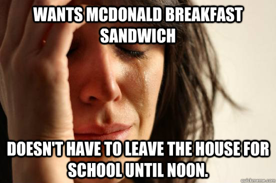 WANTS MCDONALD BREAKFAST SANDWICH DOESN'T HAVE TO LEAVE THE HOUSE FOR SCHOOL UNTIL NOON.  First World Problems