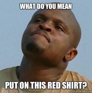 What do you mean Put on this red shirt?  