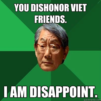 You dishonor Viet friends. I am disappoint.  High Expectations Asian Father