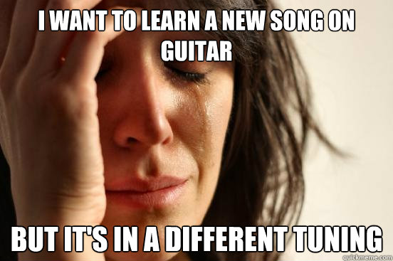 i want to learn a new song on guitar but it's in a different tuning  First World Problems