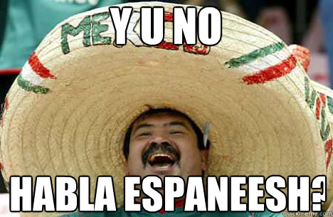 y u no habla espaneesh?  Merry mexican