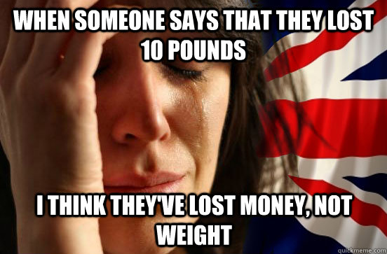 When someone says that they lost 10 pounds I think they've lost money, not weight - When someone says that they lost 10 pounds I think they've lost money, not weight  British First World Problems